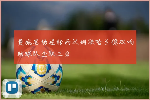 曼城客场逆转西汉姆联哈兰德双响助球队全取三分