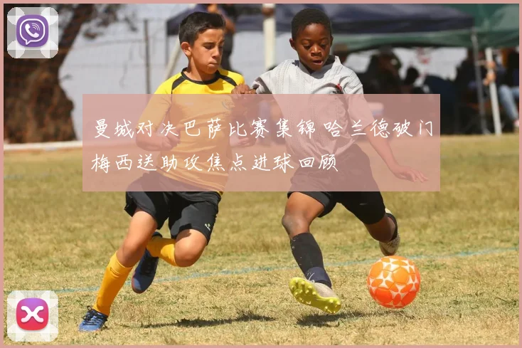 曼城对决巴萨比赛集锦 哈兰德破门梅西送助攻焦点进球回顾