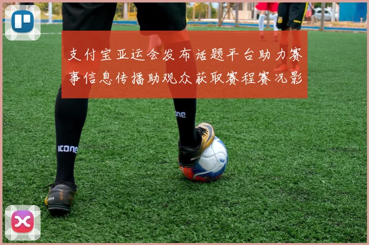 支付宝亚运会发布话题平台助力赛事信息传播助观众获取赛程赛况影响报道热度