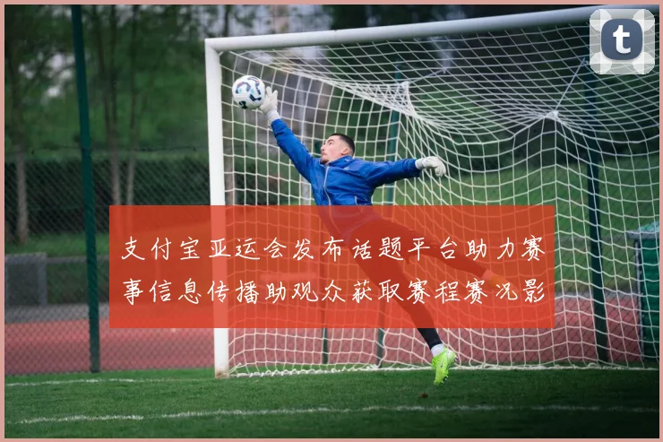 支付宝亚运会发布话题平台助力赛事信息传播助观众获取赛程赛况影响报道热度