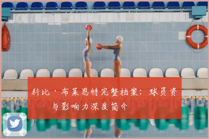 科比·布莱恩特完整档案：球员资料与影响力深度简介