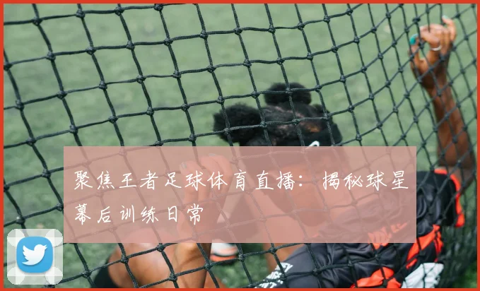聚焦王者足球体育直播：揭秘球星幕后训练日常