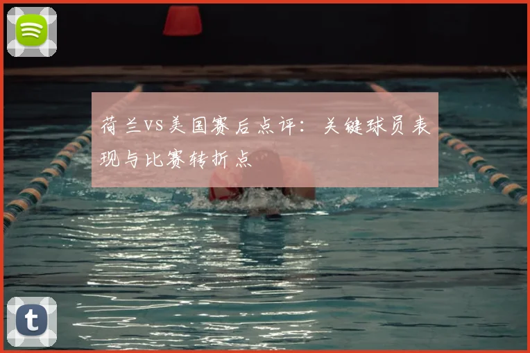 荷兰vs美国赛后点评：关键球员表现与比赛转折点