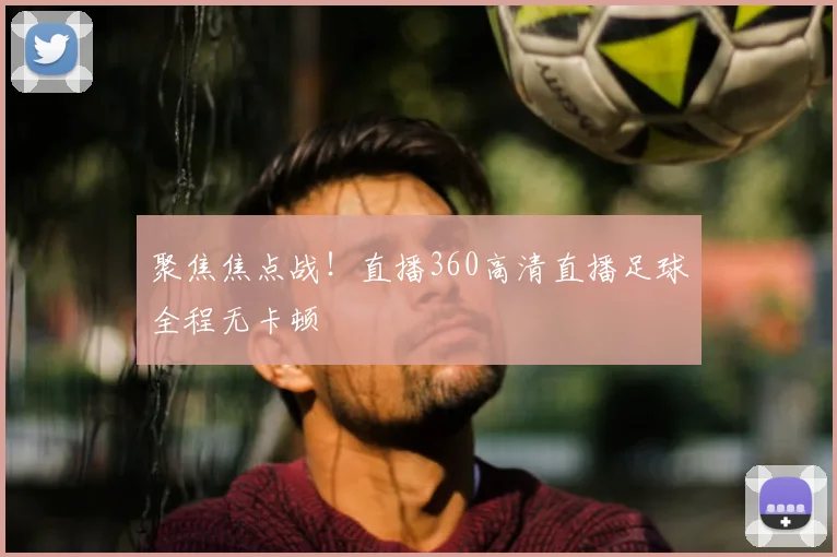 聚焦焦点战！直播360高清直播足球全程无卡顿