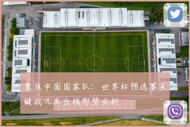 聚焦中国国家队：世界杯预选赛关键战况及出线形势分析
