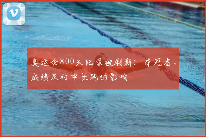 奥运会800米纪录被刷新：夺冠者、成绩及对中长跑的影响