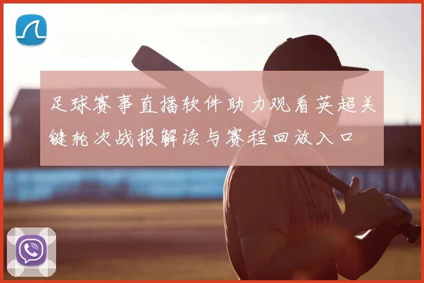 足球赛事直播软件助力观看英超关键轮次战报解读与赛程回放入口