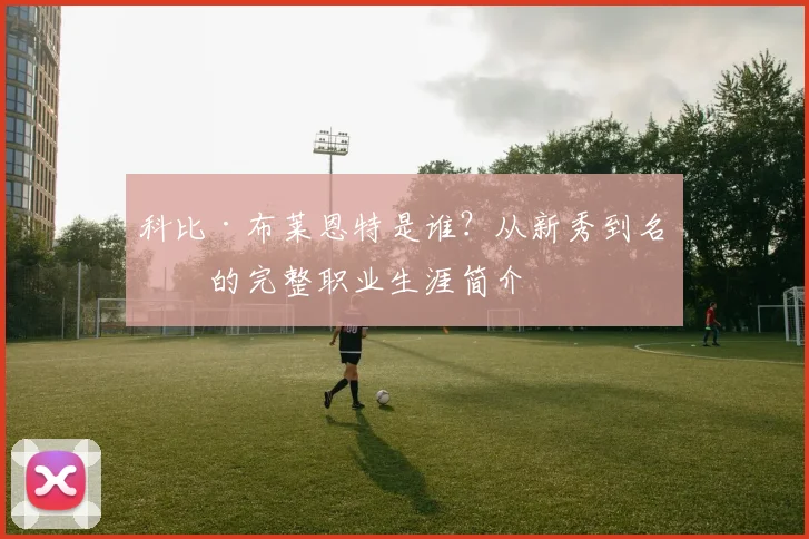 科比·布莱恩特是谁？从新秀到名宿的完整职业生涯简介