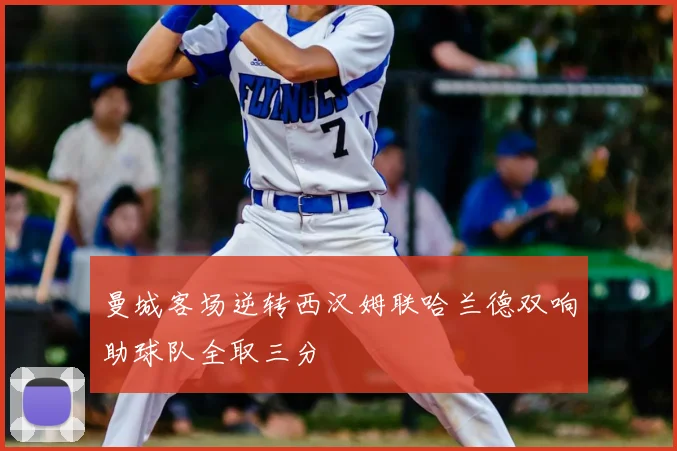 曼城客场逆转西汉姆联哈兰德双响助球队全取三分